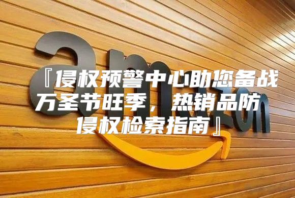 『侵权预警中心助您备战万圣节旺季，热销品防侵权检索指南』