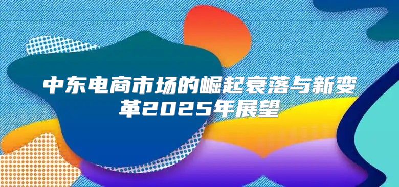 中东电商市场的崛起衰落与新变革2025年展望