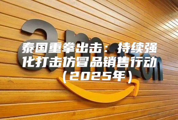 泰国重拳出击：持续强化打击仿冒品销售行动2025年