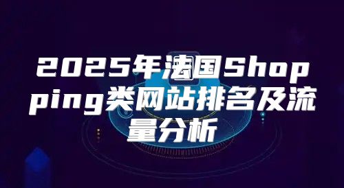 2025年法国Shopping类网站排名及流量分析