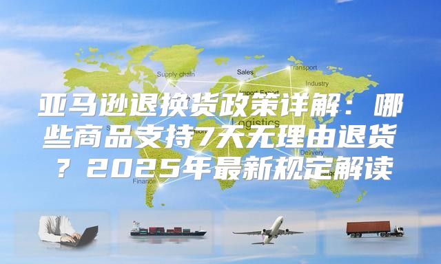 亚马逊退换货政策详解：哪些商品支持7天无理由退货？2025年最新规定解读