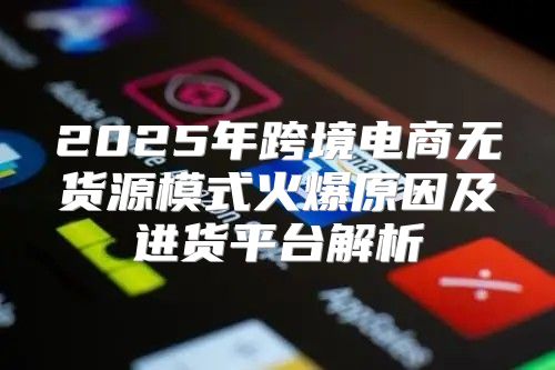 2025年跨境电商无货源模式火爆原因及进货平台解析