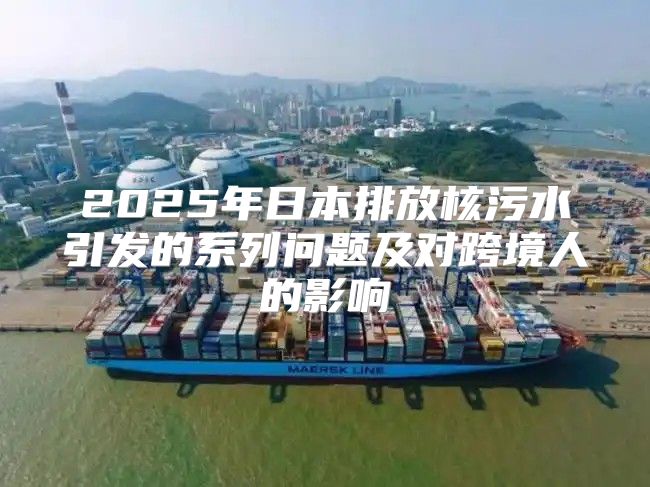 2025年日本排放核污水引发的系列问题及对跨境人的影响