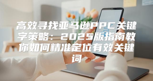 高效寻找亚马逊PPC关键字策略：2025版指南教你如何精准定位有效关键词