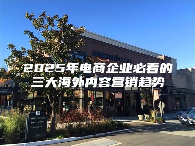 2025年电商企业必看的三大海外内容营销趋势
