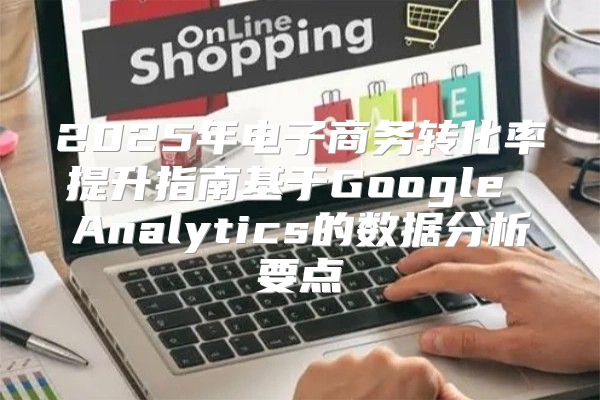 2025年电子商务转化率提升指南基于Google Analytics的数据分析要点