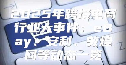 2025年跨境电商行业大事件：eBay、安利、敦煌网等动态一览