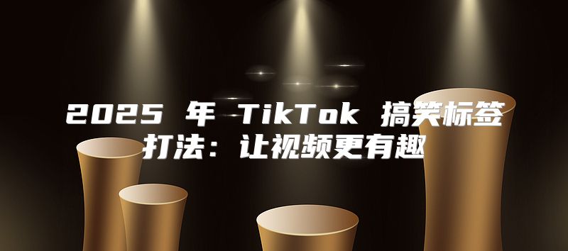 2025 年 TikTok 搞笑标签打法：让视频更有趣