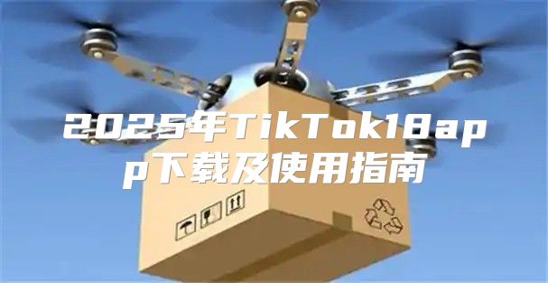 2025年TikTok18app下载及使用指南