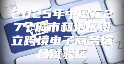 2025年中国在27个城市和地区设立跨境电子商务综合试验区