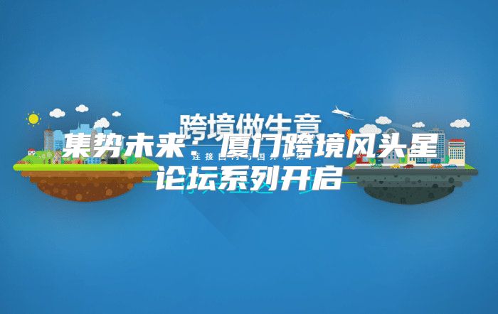 集势未来：厦门跨境风头星论坛系列开启