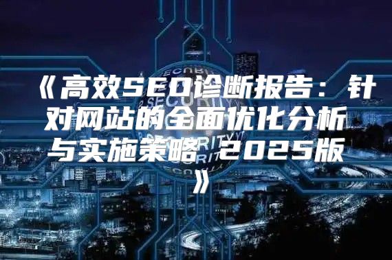 高效SEO诊断报告：针对网站的全面优化分析与实施策略2025版