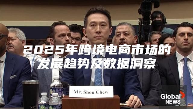 2025年跨境电商市场的发展趋势及数据洞察