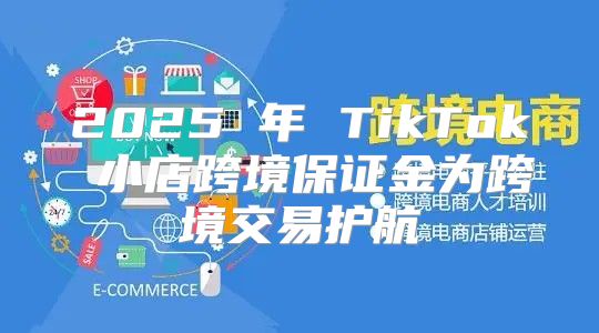 2025 年 TikTok 小店跨境保证金为跨境交易护航