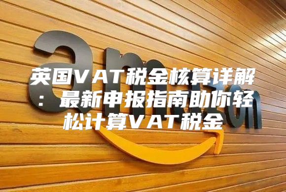 英国VAT税金核算详解：最新申报指南助你轻松计算VAT税金