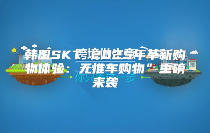 韩国SKT 2025年革新购物体验：无推车购物”重磅来袭