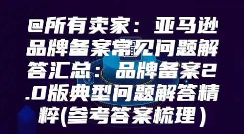 @所有卖家：亚马逊品牌备案常见问题解答汇总：品牌备案2.0版典型问题解答精粹(参考答案梳理