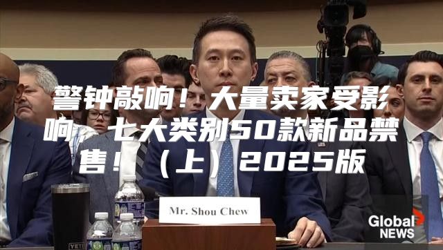 警钟敲响！大量卖家受影响，七大类别50款新品禁售！上2025版