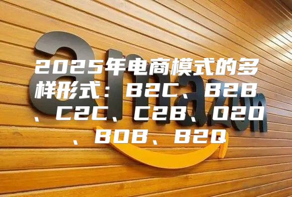 2025年电商模式的多样形式：B2C、B2B、C2C、C2B、O2O、BOB、B2Q