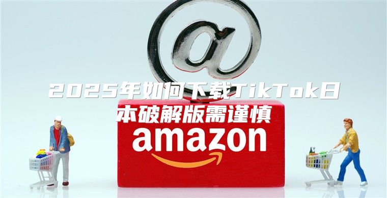 2025年如何下载TikTok日本破解版需谨慎