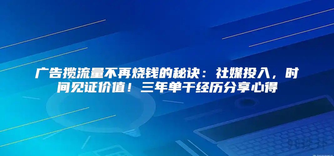 广告揽流量不再烧钱的秘诀：社媒投入，时间见证价值！三年单干经历分享心得