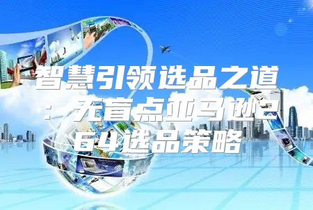 智慧引领选品之道：无盲点亚马逊264选品策略