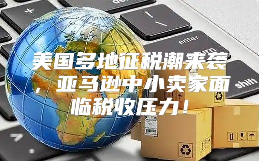 美国多地征税潮来袭，亚马逊中小卖家面临税收压力！