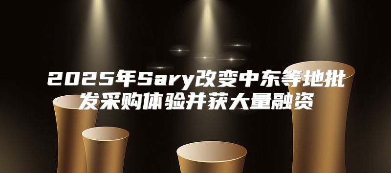 2025年Sary改变中东等地批发采购体验并获大量融资