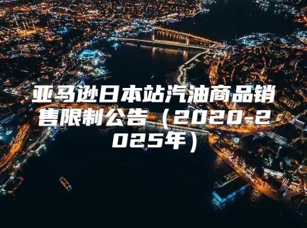亚马逊日本站汽油商品销售限制公告2020-2025年
