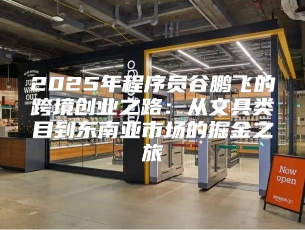 2025年程序员谷鹏飞的跨境创业之路：从文具类目到东南亚市场的掘金之旅