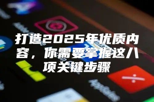 打造2025年优质内容，你需要掌握这八项关键步骤