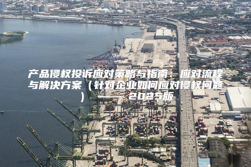 产品侵权投诉应对策略与指南：应对流程与解决方案针对企业如何应对侵权问题 —— 2025版