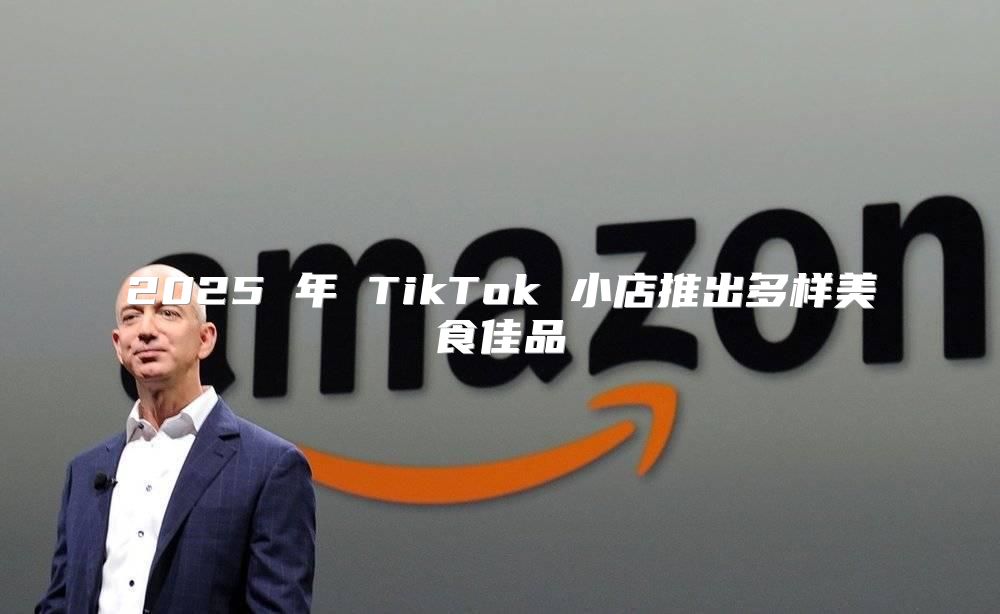 2025 年 TikTok 小店推出多样美食佳品