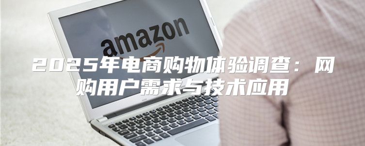 2025年电商购物体验调查：网购用户需求与技术应用