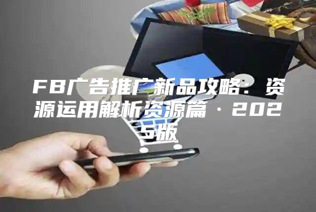 FB广告推广新品攻略：资源运用解析资源篇·2025版