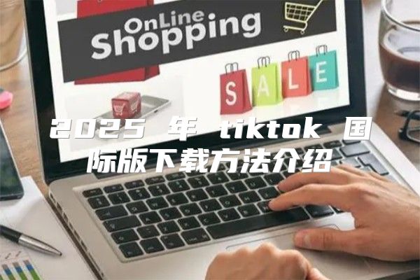 2025 年 tiktok 国际版下载方法介绍