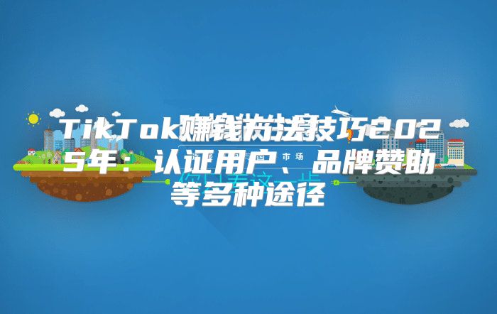 TikTok赚钱方法技巧2025年：认证用户、品牌赞助等多种途径