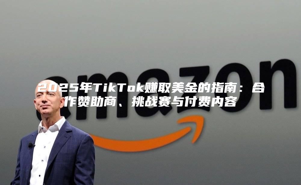 2025年TikTok赚取美金的指南：合作赞助商、挑战赛与付费内容