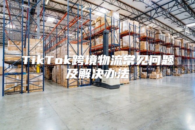 TikTok跨境物流常见问题及解决办法