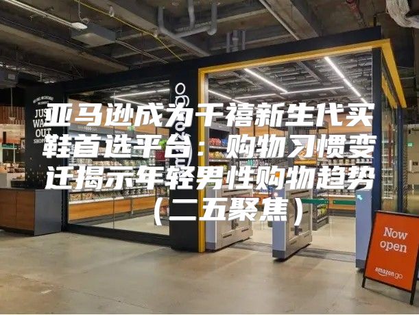 亚马逊成为千禧新生代买鞋首选平台：购物习惯变迁揭示年轻男性购物趋势二五聚焦