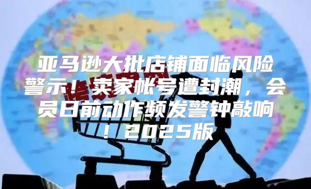 亚马逊大批店铺面临风险警示！卖家帐号遭封潮，会员日前动作频发警钟敲响！2025版