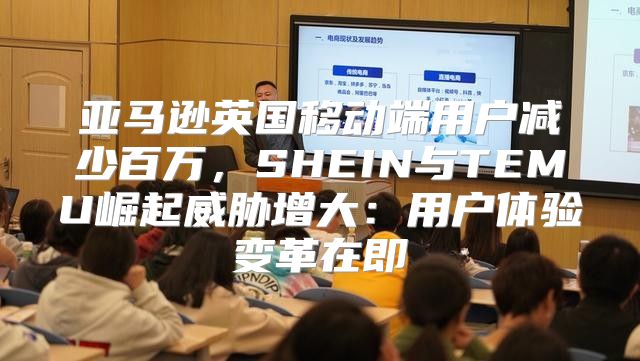 亚马逊英国移动端用户减少百万，SHEIN与TEMU崛起威胁增大：用户体验变革在即