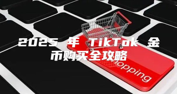 2025 年 TikTok 金币购买全攻略