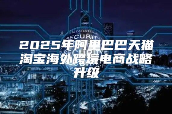 2025年阿里巴巴天猫淘宝海外跨境电商战略升级