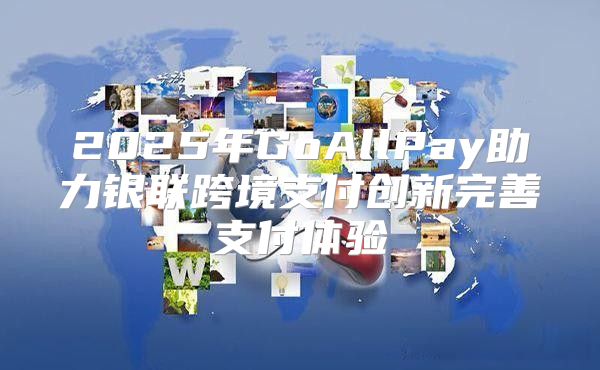 2025年GoAllPay助力银联跨境支付创新完善支付体验