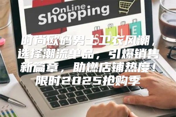 时尚欧码男士卫衣风潮，选择潮流单品，引爆销售新篇章，助燃店铺热度！限时2025抢购季