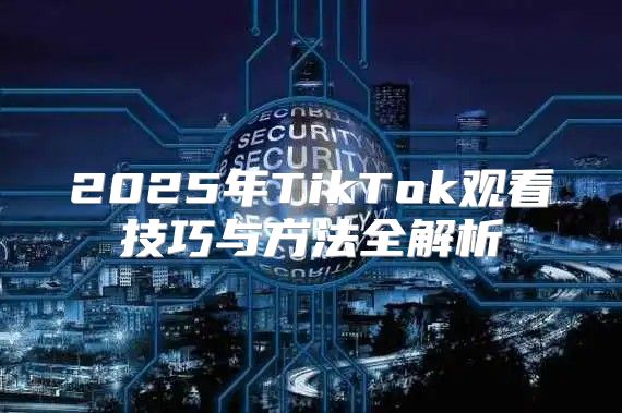 2025年TikTok观看技巧与方法全解析
