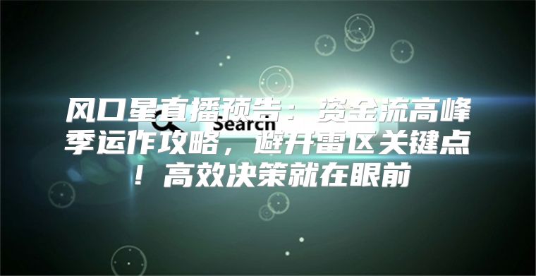 风口星直播预告：资金流高峰季运作攻略，避开雷区关键点！高效决策就在眼前