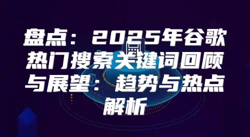 盘点：2025年谷歌热门搜索关键词回顾与展望：趋势与热点解析