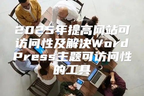 2025年提高网站可访问性及解决WordPress主题可访问性的工具